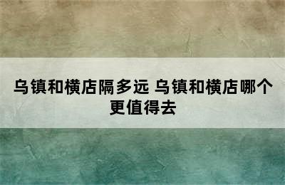 乌镇和横店隔多远 乌镇和横店哪个更值得去